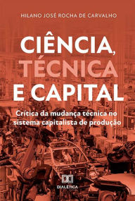 Title: Ciência, Técnica e Capital: crítica da mudança técnica no sistema capitalista de produção, Author: Hilano José Rocha de Carvalho