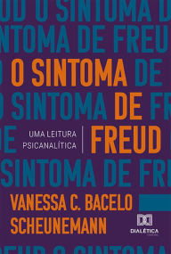 Title: O sintoma de Freud: uma leitura psicanalítica, Author: Vanessa C. Bacelo Scheunemann