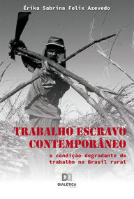 Title: Trabalho Escravo Contemporâneo: a condição degradante de trabalho no Brasil rural, Author: Érika Sabrina Felix Azevedo