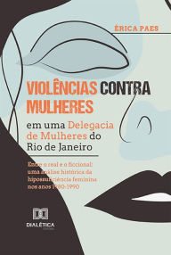 Title: Violências contra Mulheres em uma Delegacia de Mulheres do Rio de Janeiro: entre o real e o ficcional uma análise histórica da hipossuficiência feminina nos anos 1980-1990, Author: Érica Paes