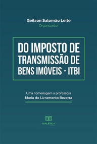 Title: Do Imposto de Transmissão de Bens Imóveis - ITBI: uma homenagem a Professora Maria do Livramento Bezerra, Author: Geilson Salomão Leite