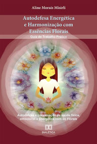 Title: Autodefesa Energética e Harmonização com Essências Florais: Guia de Trabalho Prático Autodefesa e preservação da saúde física, emocional e energética com os Florais, Author: Aline Morais Misirli