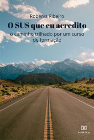 Title: O SUS em que eu acredito: o caminho trilhado por um curso de formação, Author: Robenia Ribeiro