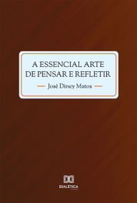 Title: A essencial arte de pensar e refletir, Author: José Diney Matos