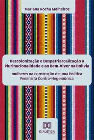Title: Descolonização e Despatriarcalização à Plurinacionalidade e ao Bem-Viver na Bolívia: mulheres na construção de uma Política Feminista Contra-Hegemônica, Author: Mariana Rocha Malheiros