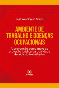 Title: Ambiente de trabalho e doenças ocupacionais: a prevenção como meio de proteção jurídica da qualidade de vida do trabalhador, Author: José Washington Souza
