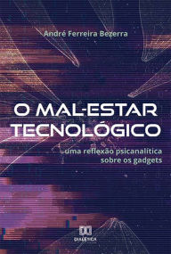 Title: O Mal-Estar Tecnológico: uma reflexão psicanalítica sobre os gadgets, Author: André Ferreira Bezerra