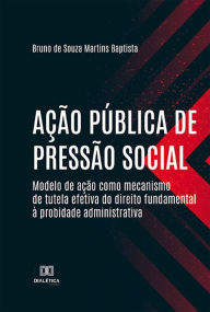 Title: Ação pública de pressão social: modelo de ação como mecanismo de tutela efetiva do direito fundamental à probidade administrativa, Author: Bruno de Souza Martins Baptista