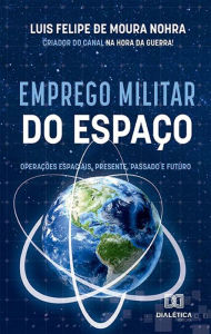 Title: Emprego Militar do Espaço: operações espaciais, presente, passado e futuro, Author: Luis Felipe de Moura Nohra