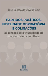 Title: Partidos políticos, fidelidade obrigatória e coligações: as tensões pela titularidade do mandato eletivo no Brasil, Author: José Renato de Oliveira Silva