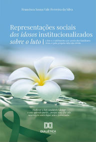 Title: Representações sociais dos idosos institucionalizados sobre o luto: a dor e o sofrimento por perda dos familiares vivos, e pela própria vida não vivida, Author: Francisca Sousa Vale Ferreira da Silva