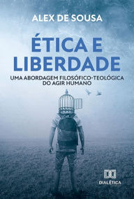 Title: Ética e liberdade: uma abordagem filosófico-teológica do agir humano, Author: Alex de Sousa