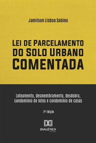 Title: Lei de Parcelamento do Solo Urbano Comentada: loteamento, desmembramento, desdobro, condomínio de lotes e condomínio de casas, Author: Jamilson Lisboa Sabino