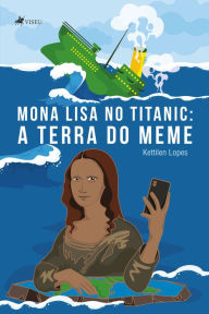 Title: Mona Lisa no Titanic: A terra do meme, Author: Kettilen Lopes