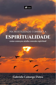 Title: Na hostilidade conheci a espiritualidade: como começou minha conexão espiritual, Author: Gabriela Camargo Dutra