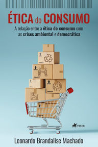 Title: E?tica do consumo: A relação entre a ética do consumo com as crises ambiental e democrática, Author: Leonardo Brandalise Machado