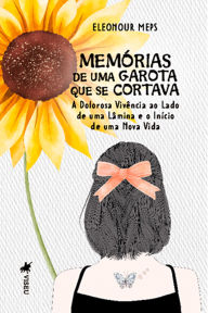 Title: Memórias de uma garota que se cortava: A dolorosa vivência ao lado de uma lâmina e o início de uma nova vida, Author: Eleonour Meps