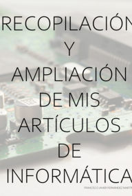 Title: Recopilación Y Ampliación De Mis Artículos De Informática, Author: Francisco Javier Fernández Martín