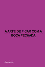 Title: A Arte De Ficar Com A Boca Fechada, Author: Marcos Lima