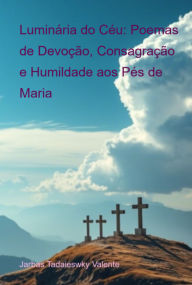 Title: Luminária Do Céu: Poemas De Devoção, Consagração E Humildade Aos Pés De Maria, Author: Jarbas Tadaieswky Valente