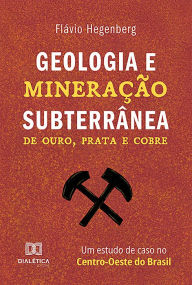Title: Geologia e Mineração Subterrânea: de ouro, prata e cobre - um estudo de caso no Centro-Oeste do Brasil, Author: Flávio Hegenberg