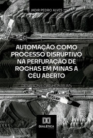 Title: Automação como Processo Disruptivo na Perfuração de Rochas em Minas a Céu Aberto - Desafios e Ganhos Reais, Author: Jadir Pedro Alves