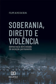 Title: Soberania, direito e violência: democracia e(m) estado de exceção permanente, Author: Felipe Alves da Silva