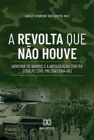 Title: A Revolta que não Houve: Adhemar de Barros e a Articulação contra o Golpe Civil-Militar (1964-66), Author: Carlos Henrique dos Santos Ruiz