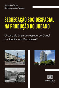 Title: Segregação socioespacial na produção do urbano: o caso da área de ressaca do Canal do Jandiá, em Macapá-AP, Author: Antonio Carlos Rodrigues dos Santos