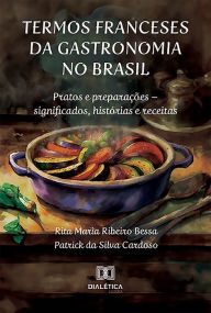 Title: Termos franceses da gastronomia no Brasil: pratos e preparações - significados, histórias e receitas, Author: Rita Maria Ribeiro Bessa
