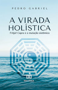 Title: A Virada Holística: Fritjof Capra e a mutação sistêmica, Author: Pedro Gabriel