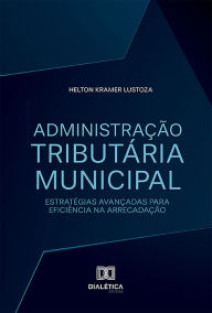 Title: Administração Tributária Municipal: estratégias avançadas para eficiência na arrecadação, Author: Helton Kramer Lustoza