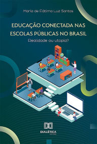 Title: Educação Conectada nas Escolas Públicas no Brasil: realidade ou utopia?, Author: Maria de Fátima Luz Santos Luz Santos