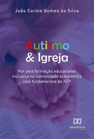 Title: Autismo & Igreja: por uma formação educacional inclusiva na comunidade eclesiástica com fundamentos da AEP, Author: João Carlos Gomes da Silva