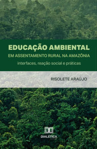 Title: Educação Ambiental em Assentamento Rural na Amazônia: interfaces, reação social e práticas, Author: Risolete Araújo