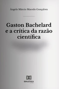 Title: Gaston Bachelard e a crítica da razão científica, Author: Ângelo Márcio Macedo Gonçalves