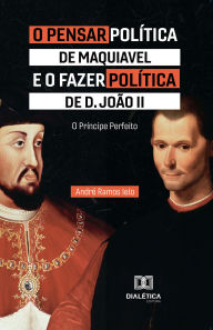 Title: O Pensar Política de Maquiavel e o fazer Política de D. João II: O Príncipe Perfeito, Author: André Ramos Ielo