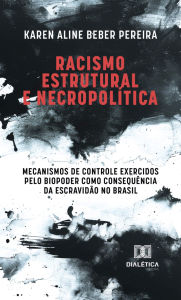 Title: Racismo Estrutural e Necropolítica: mecanismos de controle exercidos pelo biopoder como consequência da escravidão no Brasil, Author: Karen Aline Beber Pereira
