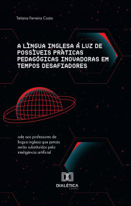 Title: A língua inglesa à luz de possíveis práticas pedagógicas inovadoras em tempos desafiadores: ode aos professores de língua inglesa que jamais serão substituídos pela inteligência artificial, Author: Tatiana Ferreira Costa