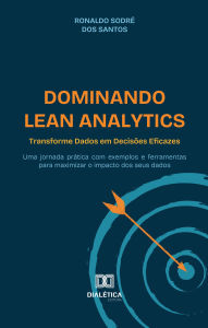 Title: Dominando Lean Analytics: Transforme Dados em Decisões Eficazes: uma jornada prática com exemplos e ferramentas para maximizar o impacto dos seus dados, Author: Ronaldo Sodré dos Santos