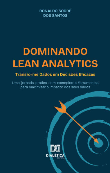 Dominando Lean Analytics: Transforme Dados em Decisões Eficazes: uma jornada prática com exemplos e ferramentas para maximizar o impacto dos seus dados