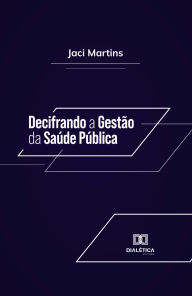 Title: Decifrando a Gestão da Saúde Pública, Author: Jaci Martins