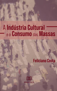 Title: A Indústria Cultural e o Consumo das Massas, Author: Feliciano Costa