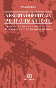 Title: A escrita dos rituais performáticos: pequenas frestas entre o transe no terreiro de candomblé e a vertigem do corpo que dança, Author: RENATA BORGES