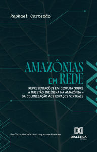 Title: Amazônias em Rede: Representações em disputa sobre a questão indígena na Amazônia - da colonização aos espaços virtuais, Author: Raphael Cortezão