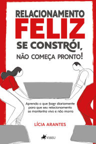 Title: Relacionamento feliz se constrói, não começa pronto!: Aprenda o que você vai fazer diariamente para que seu relacionamento se mantenha vivo e não morra, Author: Lícia Arantes
