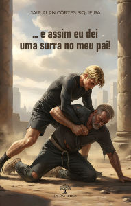 Title: . e assim eu dei uma surra no meu pai!, Author: Jair Alan Côrtes Siqueira