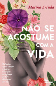 Title: Não se acostume com a vida: Reflexões que o câncer e outras situações complexas podem despertar em nós, Author: Marina Arruda