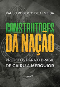 Title: Construtores da Nação: Projetos para o Brasil, de Cairu a Merquior, Author: Paulo Roberto Almeida
