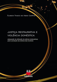 Title: Justiça restaurativa e violência doméstica: Adequação da utilização de práticas restaurativas para a proteção dos Direitos das Mulheres, Author: Álisson Thiago de Assis Campos